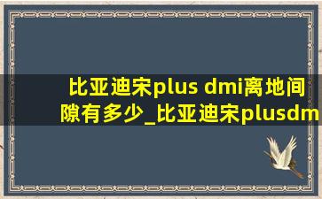 比亚迪宋plus dmi离地间隙有多少_比亚迪宋plusdmi离地间隙多少